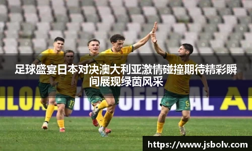 足球盛宴日本对决澳大利亚激情碰撞期待精彩瞬间展现绿茵风采