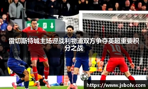 雷切斯特城主场迎战利物浦双方争夺英超重要积分之战